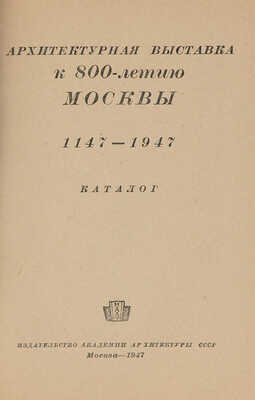 Архитектурная выставка к 800-летию Москвы. 1147-1947. Каталог. М.: Издательство Академии архитектуры СССР, 1947.